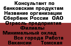 Консультант по банковским продуктам › Название организации ­ Сбербанк России, ОАО › Отрасль предприятия ­ Филиалы › Минимальный оклад ­ 25 000 - Все города Работа » Вакансии   . Томская обл.,Северск г.